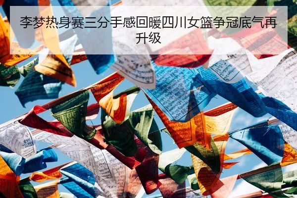 李梦热身赛三分手感回暖四川女篮争冠底气再升级