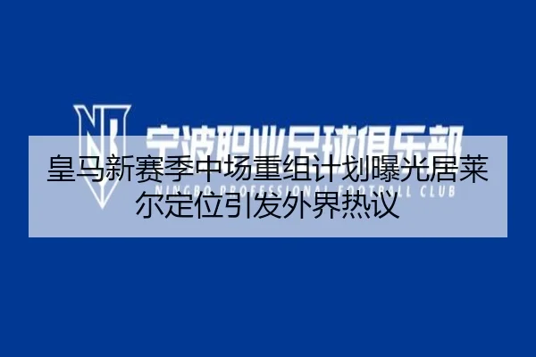 皇马新赛季中场重组计划曝光居莱尔定位引发外界热议