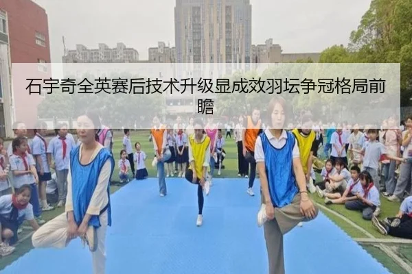 石宇奇全英赛后技术升级显成效羽坛争冠格局前瞻