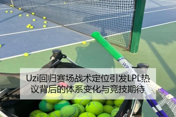 Uzi回归赛场战术定位引发LPL热议背后的体系变化与竞技期待
