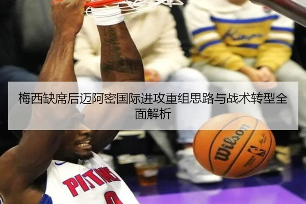 梅西缺席后迈阿密国际进攻重组思路与战术转型全面解析