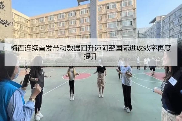 梅西连续首发带动数据回升迈阿密国际进攻效率再度提升