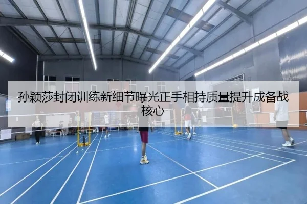 孙颖莎封闭训练新细节曝光正手相持质量提升成备战核心