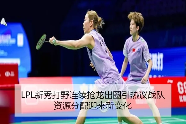 LPL新秀打野连续抢龙出圈引热议战队资源分配迎来新变化