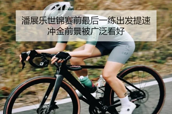 潘展乐世锦赛前最后一练出发提速 冲金前景被广泛看好