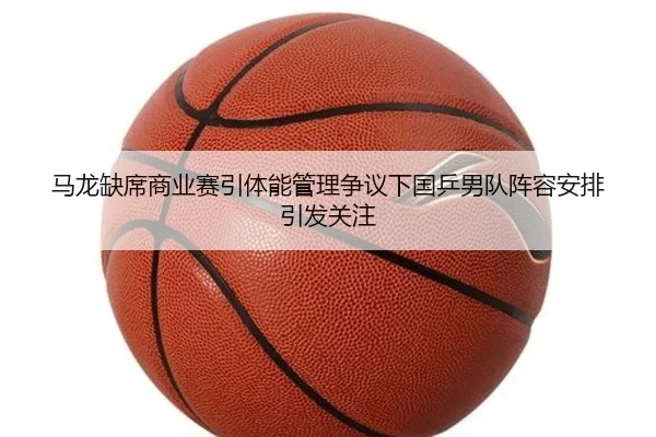 马龙缺席商业赛引体能管理争议下国乒男队阵容安排引发关注