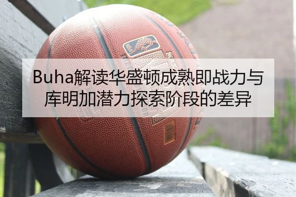 Buha解读华盛顿成熟即战力与库明加潜力探索阶段的差异